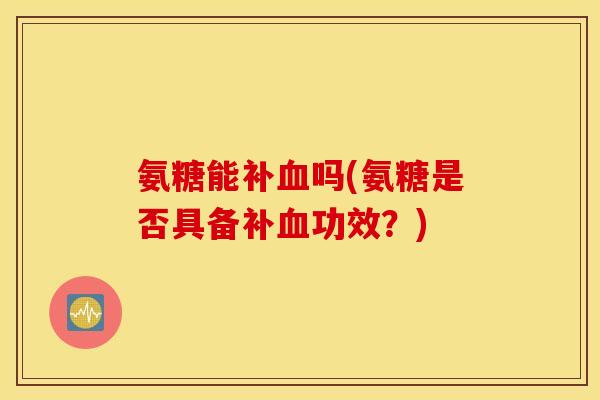 氨糖能补吗(氨糖是否具备补功效？)