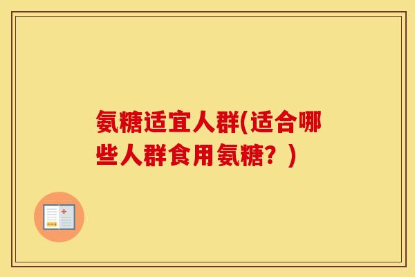 氨糖适宜人群(适合哪些人群食用氨糖?) 氨糖适宜人群(适合哪些人群食用氨糖?)
