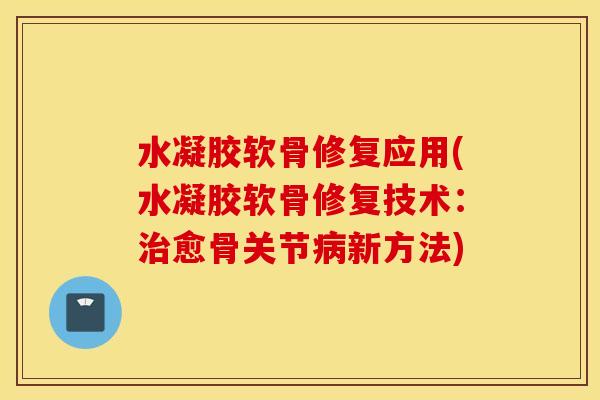 水凝胶软骨修复应用(水凝胶软骨修复技术：愈骨关节新方法)