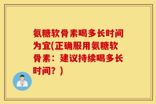 氨糖软骨素喝多长时间为宜(正确服用氨糖软骨素：建议持续喝多长时间？)