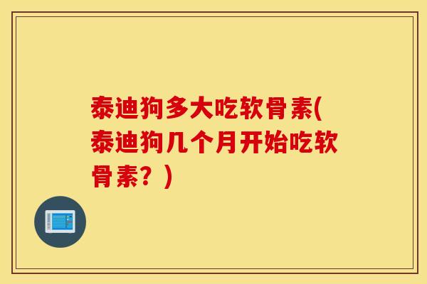 泰迪狗多大吃软骨素(泰迪狗几个月开始吃软骨素?) 泰迪狗多大吃软骨素(泰迪狗几个月开始吃软骨素?)