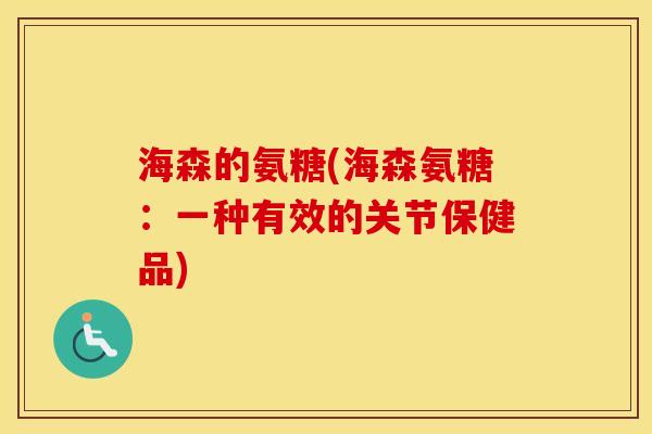 海森的氨糖(海森氨糖:一种有效的关节保健品) 海森的氨糖(海森氨糖:一种有效的关节保健品)