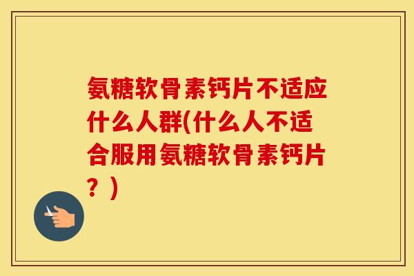 氨糖软骨素钙片不适应什么人群(什么人不适合服用氨糖软骨素钙片?) 氨糖软骨素钙片不适应什么人群(什么人不适合服用氨糖软骨素钙片?)