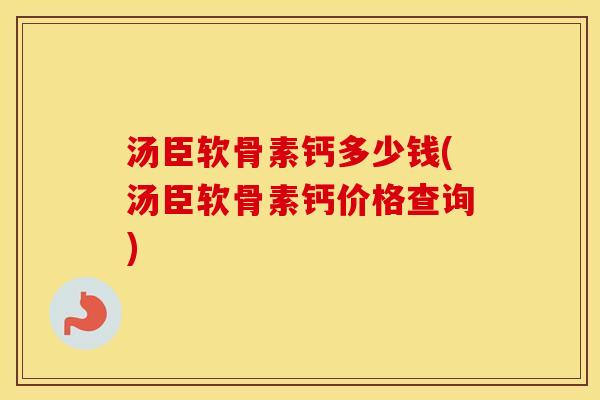 汤臣软骨素钙多少钱(汤臣软骨素钙价格查询)