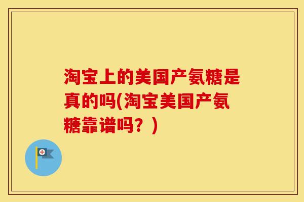 淘宝上的美国产氨糖是真的吗(淘宝美国产氨糖靠谱吗？)