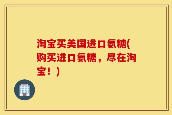 淘宝买美国进口氨糖(购买进口氨糖,尽在淘宝!) 淘宝买美国进口氨糖(购买进口氨糖,尽在淘宝!)