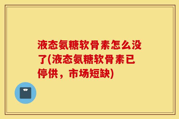 液态氨糖软骨素怎么没了(液态氨糖软骨素已停供,市场短缺) 液态氨糖软骨素怎么没了(液态氨糖软骨素已停供,市场短缺)