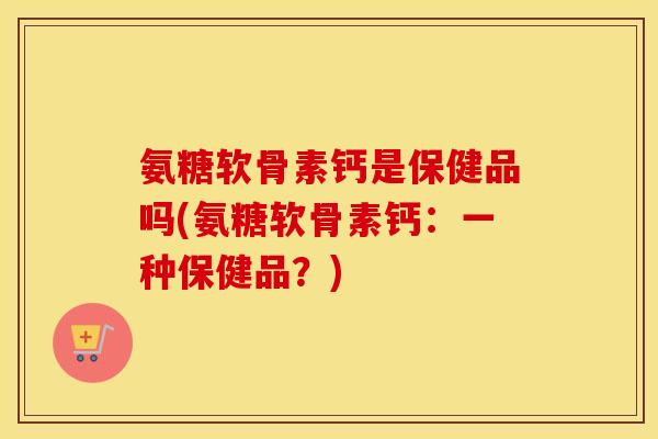 氨糖软骨素钙是保健品吗(氨糖软骨素钙：一种保健品？)