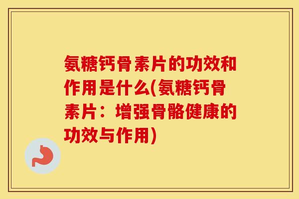 氨糖钙骨素片的功效和作用是什么(氨糖钙骨素片：增强骨骼健康的功效与作用)
