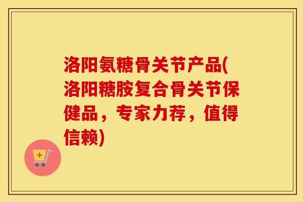 洛阳氨糖骨关节产品(洛阳糖胺复合骨关节保健品,专家力荐,值得信赖) 洛阳氨糖骨关节产品(洛阳糖胺复合骨关节保健品,专家力荐,值得信赖)