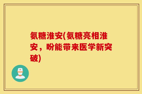 氨糖淮安(氨糖亮相淮安，盼能带来医学新突破)