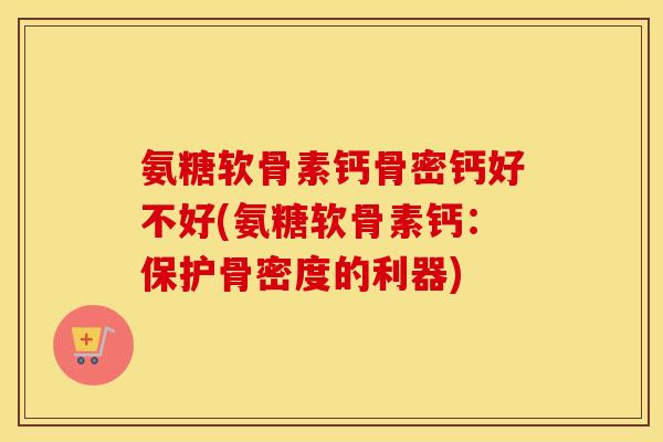 氨糖软骨素钙骨密钙好不好(氨糖软骨素钙:保护骨密度的利器) 氨糖软骨素钙骨密钙好不好(氨糖软骨素钙:保护骨密度的利器)