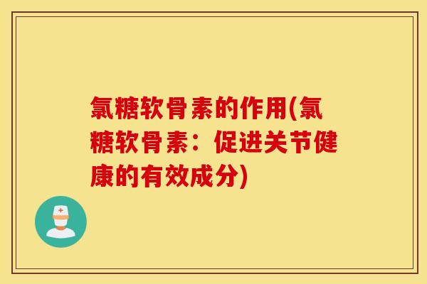 氯糖软骨素的作用(氯糖软骨素:促进关节健康的有效成分) 氯糖软骨素的作用(氯糖软骨素:促进关节健康的有效成分)