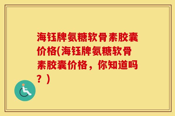 海钰牌氨糖软骨素胶囊价格(海钰牌氨糖软骨素胶囊价格，你知道吗？)