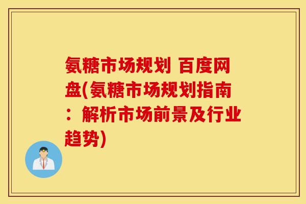 氨糖市场规划 百度网盘(氨糖市场规划指南：解析市场前景及行业趋势)