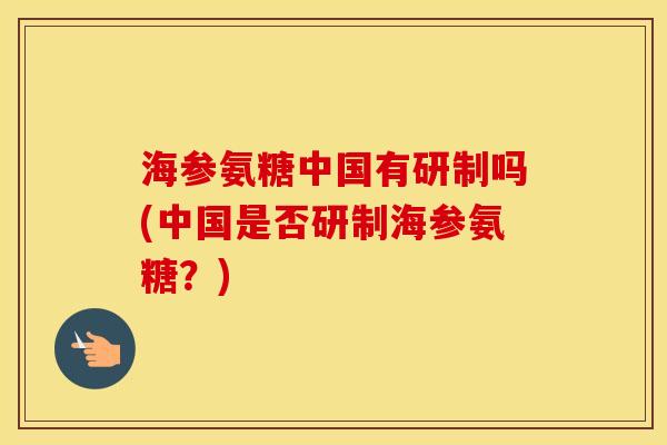 海参氨糖中国有研制吗(中国是否研制海参氨糖?) 海参氨糖中国有研制吗(中国是否研制海参氨糖?)