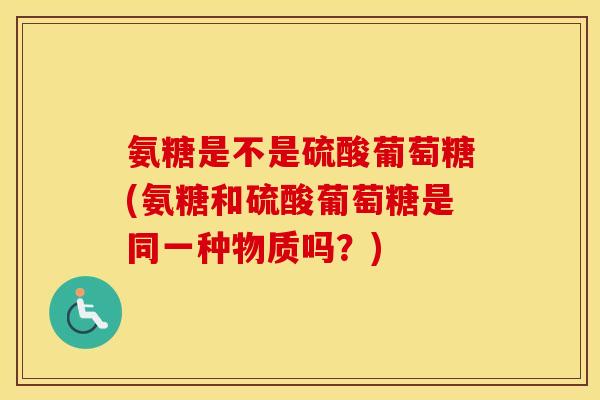 氨糖是不是硫酸葡萄糖(氨糖和硫酸葡萄糖是同一种物质吗?) 氨糖是不是硫酸葡萄糖(氨糖和硫酸葡萄糖是同一种物质吗?)