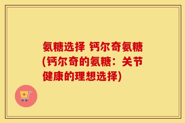氨糖选择 钙尔奇氨糖(钙尔奇的氨糖：关节健康的理想选择)