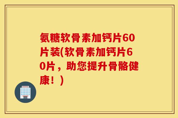 氨糖软骨素加钙片60片装(软骨素加钙片60片,助您提升骨骼健康!) 氨糖软骨素加钙片60片装(软骨素加钙片60片,助您提升骨骼健康!)