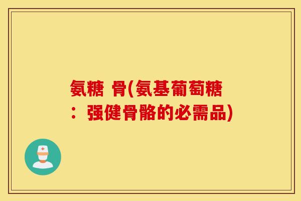 氨糖 骨(氨基葡萄糖：强健骨骼的必需品)