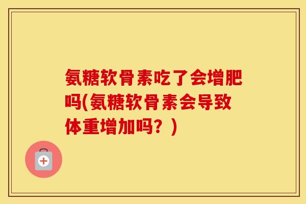 氨糖软骨素吃了会增肥吗(氨糖软骨素会导致体重增加吗?) 氨糖软骨素吃了会增肥吗(氨糖软骨素会导致体重增加吗?)