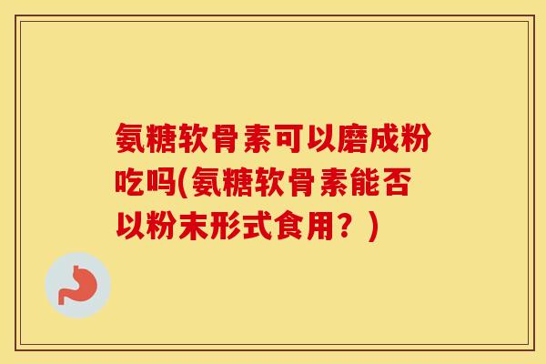 氨糖软骨素可以磨成粉吃吗(氨糖软骨素能否以粉末形式食用?) 氨糖软骨素可以磨成粉吃吗(氨糖软骨素能否以粉末形式食用?)