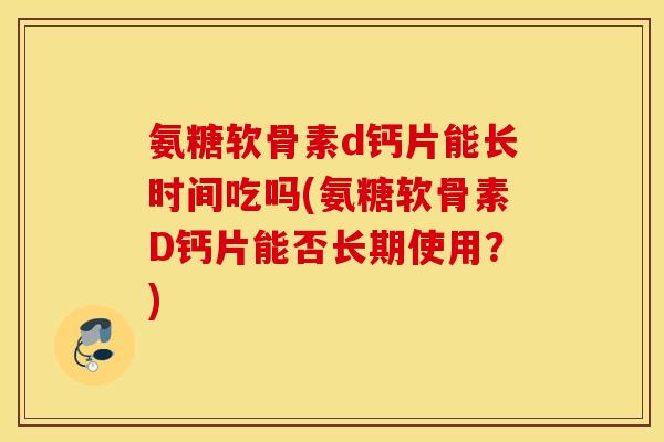 氨糖软骨素d钙片能长时间吃吗(氨糖软骨素D钙片能否长期使用？)