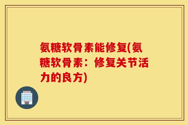 氨糖软骨素能修复(氨糖软骨素:修复关节活力的良方) 氨糖软骨素能修复(氨糖软骨素:修复关节活力的良方)