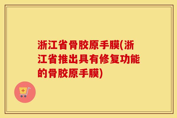 浙江省骨胶原手膜(浙江省推出具有修复功能的骨胶原手膜)