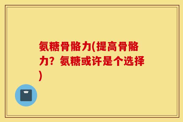 氨糖骨骼力(提高骨骼力?氨糖或许是个选择) 氨糖骨骼力(提高骨骼力?氨糖或许是个选择)