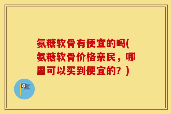 氨糖软骨有便宜的吗(氨糖软骨价格亲民，哪里可以买到便宜的？)