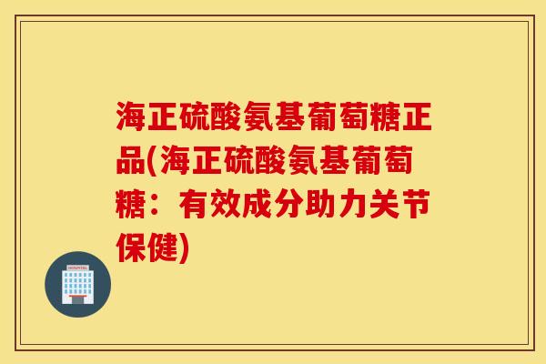 海正硫酸氨基葡萄糖正品(海正硫酸氨基葡萄糖:有效成分助力关节保健) 海正硫酸氨基葡萄糖正品(海正硫酸氨基葡萄糖:有效成分助力关节保健)