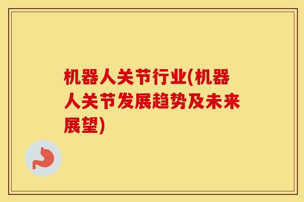 机器人关节行业(机器人关节发展趋势及未来展望) 机器人关节行业(机器人关节发展趋势及未来展望)
