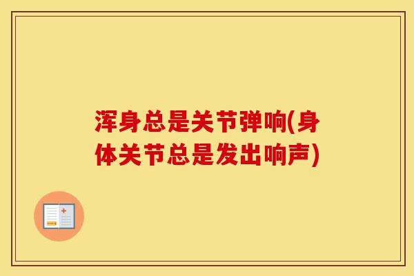 浑身总是关节弹响(身体关节总是发出响声) 浑身总是关节弹响(身体关节总是发出响声)