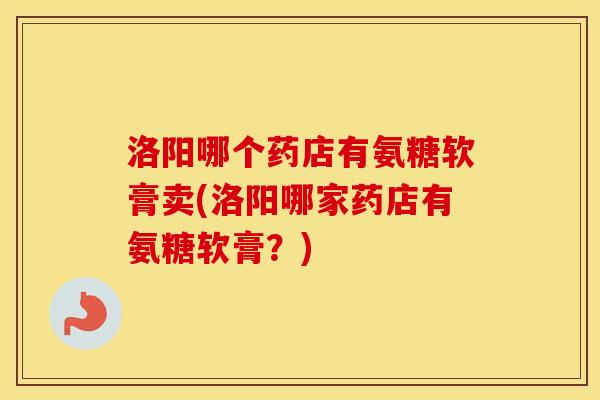 洛阳哪个药店有氨糖软膏卖(洛阳哪家药店有氨糖软膏?) 洛阳哪个药店有氨糖软膏卖(洛阳哪家药店有氨糖软膏?)