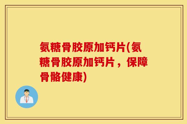 氨糖骨胶原加钙片(氨糖骨胶原加钙片,保障骨骼健康) 氨糖骨胶原加钙片(氨糖骨胶原加钙片,保障骨骼健康)