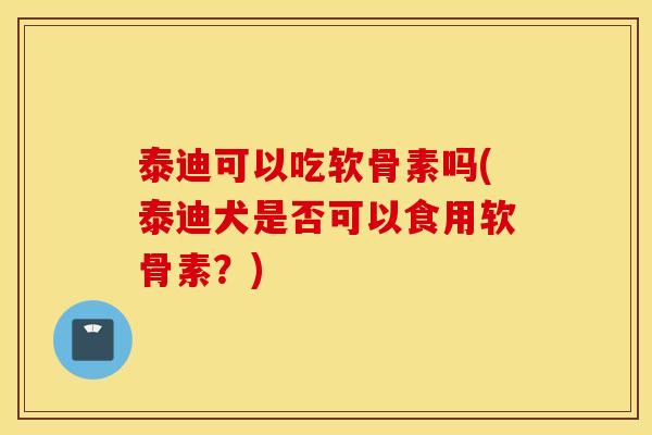 泰迪可以吃软骨素吗(泰迪犬是否可以食用软骨素？)