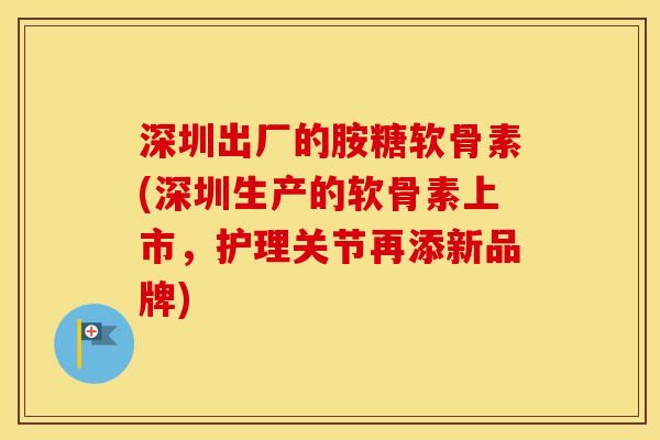 深圳出厂的胺糖软骨素(深圳生产的软骨素上市,护理关节再添新品牌) 深圳出厂的胺糖软骨素(深圳生产的软骨素上市,护理关节再添新品牌)