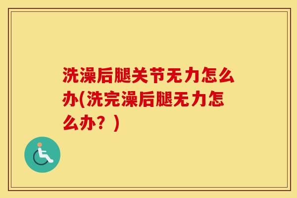 洗澡后腿关节无力怎么办(洗完澡后腿无力怎么办?) 洗澡后腿关节无力怎么办(洗完澡后腿无力怎么办?)