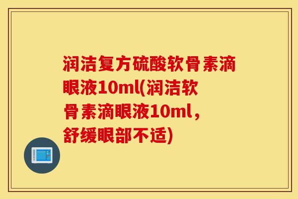 润洁复方硫酸软骨素滴眼液10ml(润洁软骨素滴眼液10ml，舒缓眼部不适)