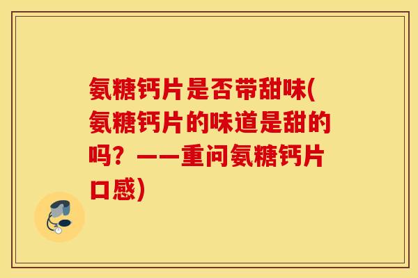 氨糖钙片是否带甜味(氨糖钙片的味道是甜的吗?——重问氨糖钙片口感) 氨糖钙片是否带甜味(氨糖钙片的味道是甜的吗?——重问氨糖钙片口感)