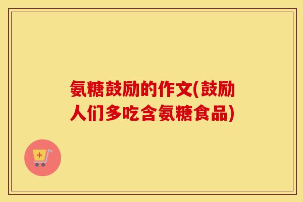 氨糖鼓励的作文(鼓励人们多吃含氨糖食品) 氨糖鼓励的作文(鼓励人们多吃含氨糖食品)