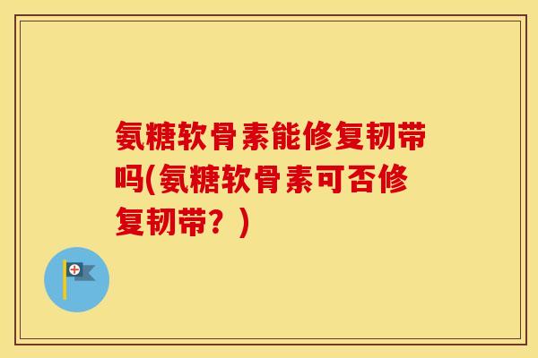 氨糖软骨素能修复韧带吗(氨糖软骨素可否修复韧带?) 氨糖软骨素能修复韧带吗(氨糖软骨素可否修复韧带?)