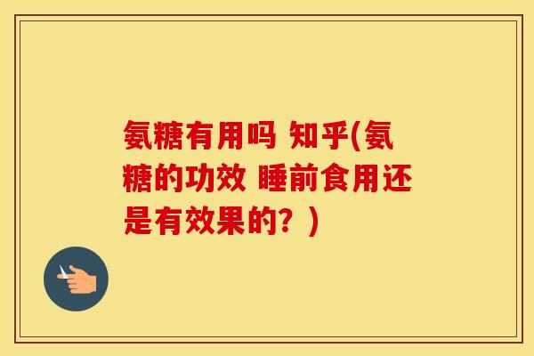氨糖有用吗 知乎(氨糖的功效 睡前食用还是有效果的？)