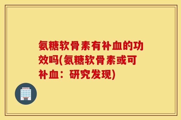氨糖软骨素有补的功效吗(氨糖软骨素或可补:研究发现) 氨糖软骨素有补的功效吗(氨糖软骨素或可补:研究发现)