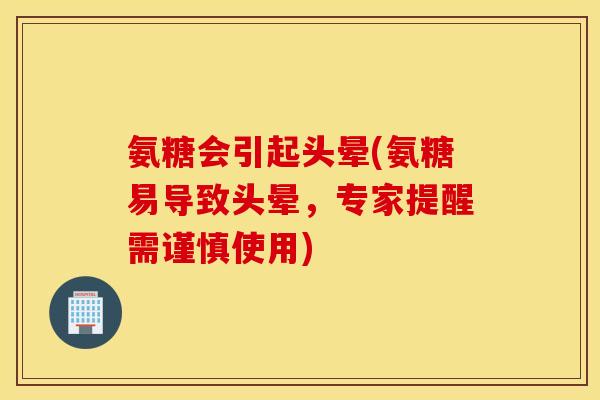 氨糖会引起头晕(氨糖易导致头晕，专家提醒需谨慎使用)