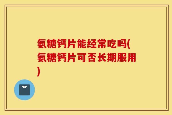 氨糖钙片能经常吃吗(氨糖钙片可否长期服用) 氨糖钙片能经常吃吗(氨糖钙片可否长期服用)