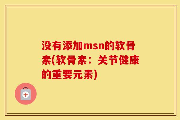没有添加msn的软骨素(软骨素:关节健康的重要元素) 没有添加msn的软骨素(软骨素:关节健康的重要元素)