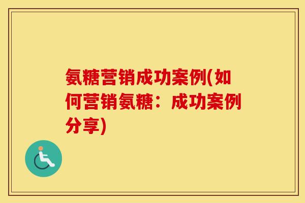 氨糖营销成功案例(如何营销氨糖:成功案例分享) 氨糖营销成功案例(如何营销氨糖:成功案例分享)