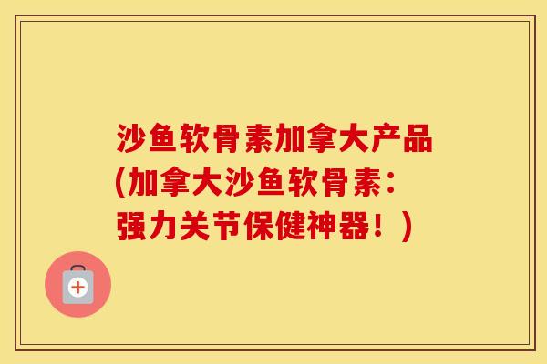 沙鱼软骨素加拿大产品(加拿大沙鱼软骨素:强力关节保健神器!) 沙鱼软骨素加拿大产品(加拿大沙鱼软骨素:强力关节保健神器!)